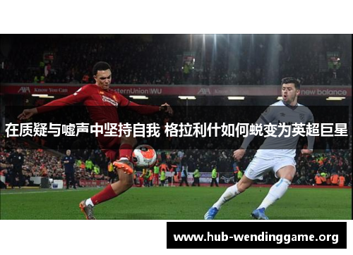 在质疑与嘘声中坚持自我 格拉利什如何蜕变为英超巨星