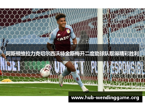 阿斯顿维拉力克切尔西沃特金斯梅开二度助球队取得精彩胜利