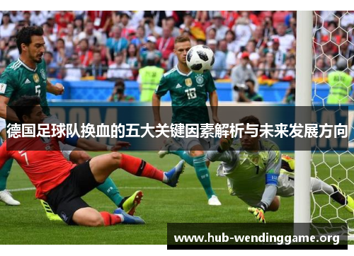 德国足球队换血的五大关键因素解析与未来发展方向